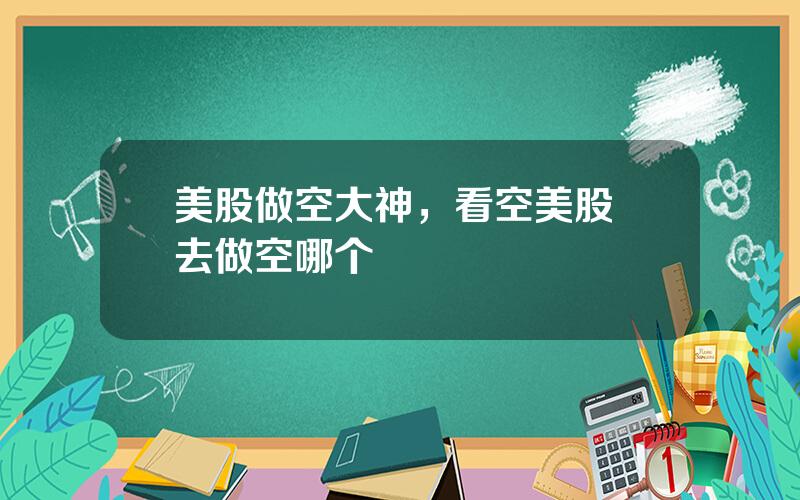 美股做空大神，看空美股 去做空哪个